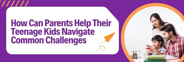 How Can Parents Help Their Teenage Kids Navigate Common Challenges