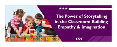 The Power of Storytelling in the Classroom: Building Empathy & Imagination